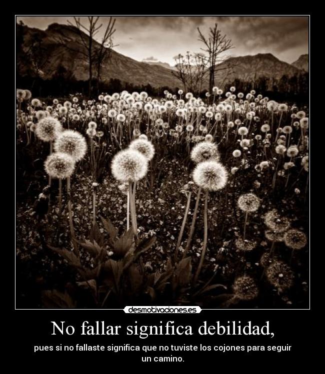 No fallar significa debilidad, - pues si no fallaste significa que no tuviste los cojones para seguir un camino.