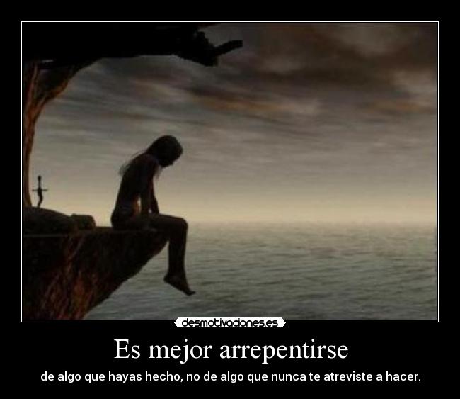 Es mejor arrepentirse - de algo que hayas hecho, no de algo que nunca te atreviste a hacer.
