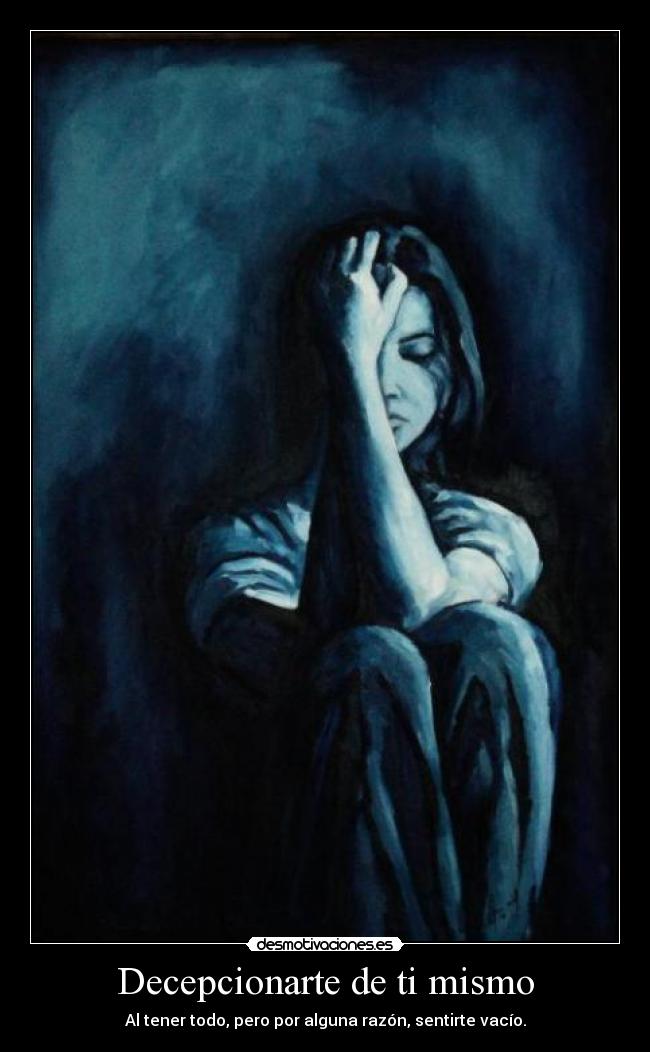Decepcionarte de ti mismo - Al tener todo, pero por alguna razón, sentirte vacío.