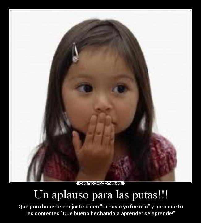 Un aplauso para las putas!!! - Que para hacerte enojar te dicen tu novio ya fue mio y para que tu
les contestes Que bueno hechando a aprender se aprende!