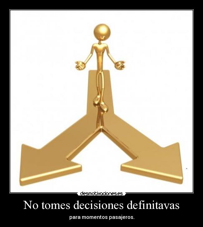 No tomes decisiones definitavas - para momentos pasajeros.