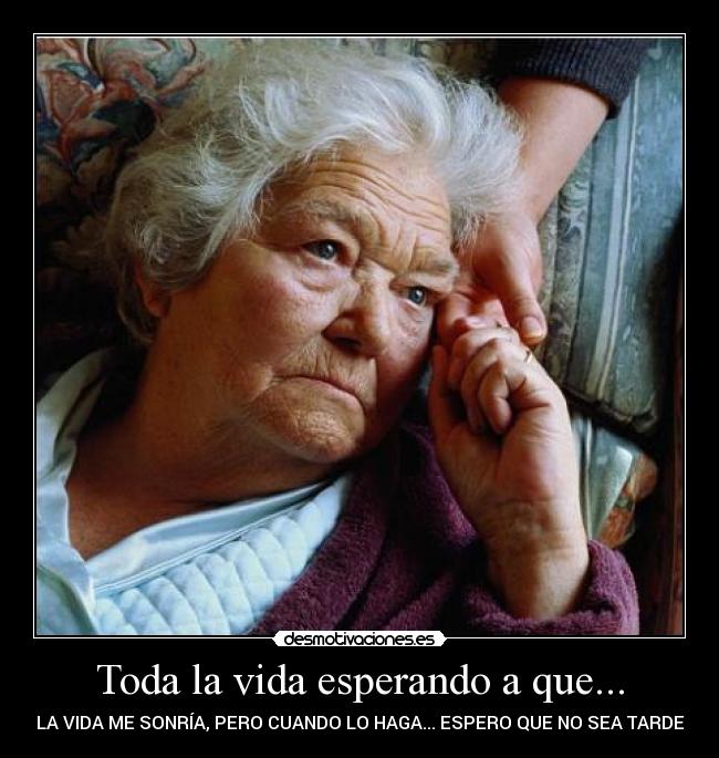 Toda la vida esperando a que... - LA VIDA ME SONRÍA, PERO CUANDO LO HAGA... ESPERO QUE NO SEA TARDE