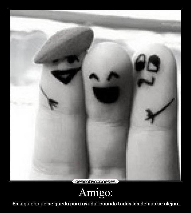 Amigo: - Es alguien que se queda para ayudar cuando todos los demas se alejan.
