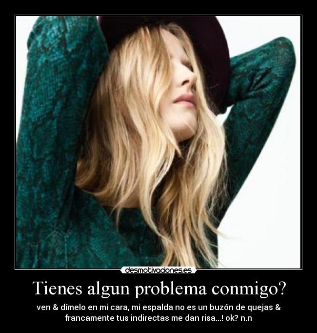 Tienes algun problema conmigo? - ven & dímelo en mi cara, mi espalda no es un buzón de quejas &
francamente tus indirectas me dan risa...! ok? n.n