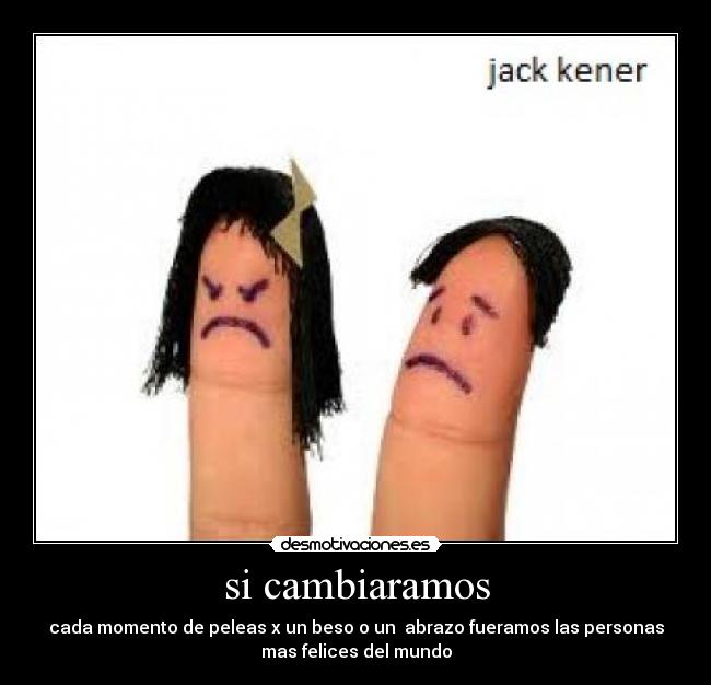 si cambiaramos - cada momento de peleas x un beso o un  abrazo fueramos las personas
mas felices del mundo