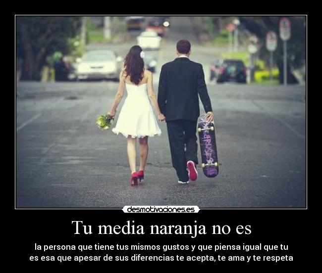 Tu media naranja no es - la persona que tiene tus mismos gustos y que piensa igual que tu
es esa que apesar de sus diferencias te acepta, te ama y te respeta