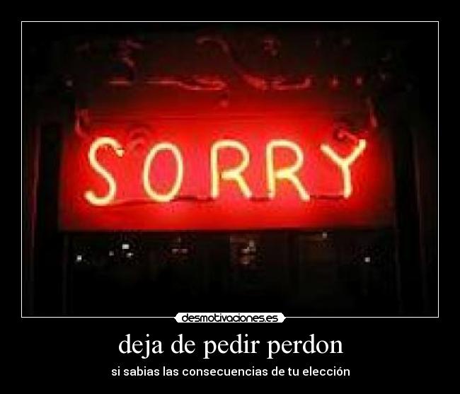 deja de pedir perdon - si sabias las consecuencias de tu elección