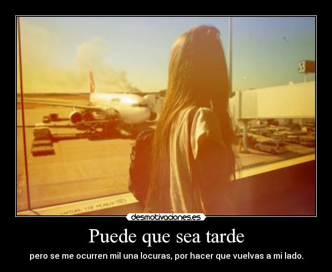 Puede que sea tarde - pero se me ocurren mil una locuras, por hacer que vuelvas a mi lado.