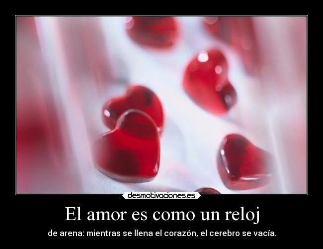 El amor es como un reloj - de arena: mientras se llena el corazón, el cerebro se vacía.