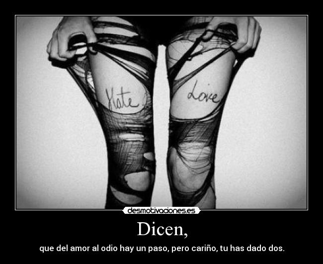 Dicen, - que del amor al odio hay un paso, pero cariño, tu has dado dos.