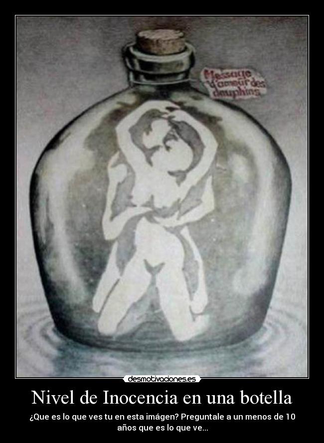 Nivel de Inocencia en una botella - ¿Que es lo que ves tu en esta imágen? Preguntale a un menos de 10
años que es lo que ve...