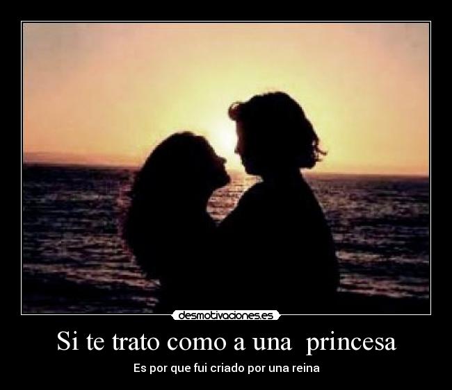 Si te trato como a una princesa - Es por que fui criado por una reina
