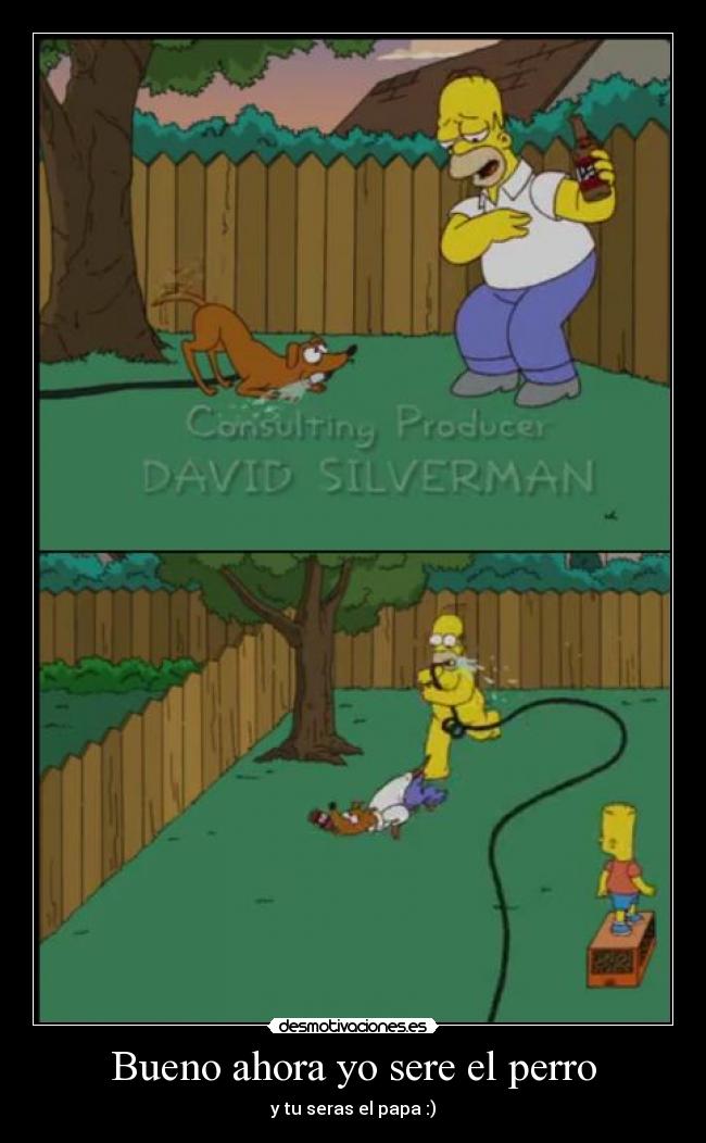 Bueno ahora yo sere el perro - y tu seras el papa :)