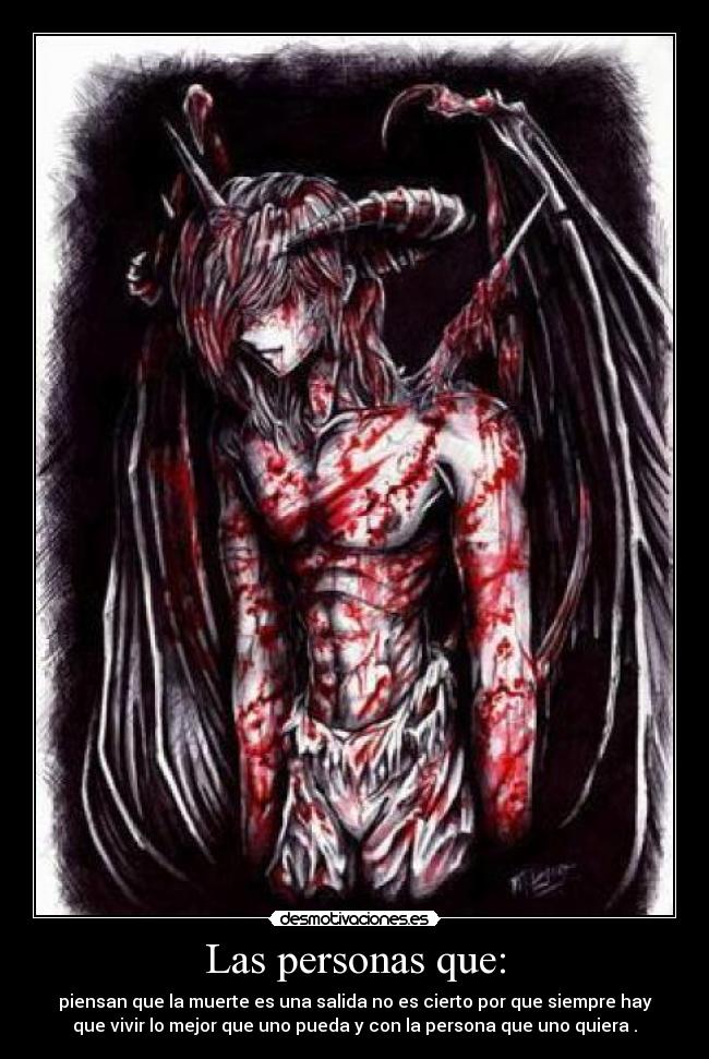 Las personas que: - piensan que la muerte es una salida no es cierto por que siempre hay
que vivir lo mejor que uno pueda y con la persona que uno quiera .