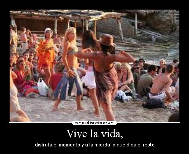 Vive la vida, - disfruta el momento y a la mierda lo que diga el resto