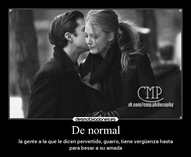 De normal - la gente a la que le dicen pervertido, guarro, tiene vergüenza hasta
para besar a su amada