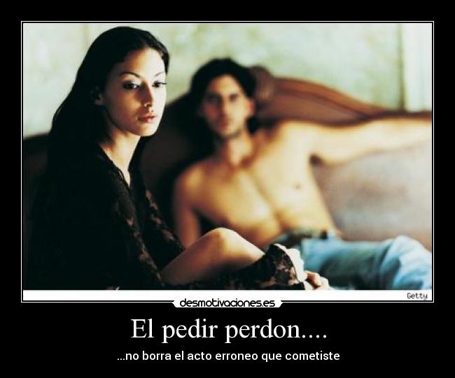 El pedir perdon.... - ...no borra el acto erroneo que cometiste