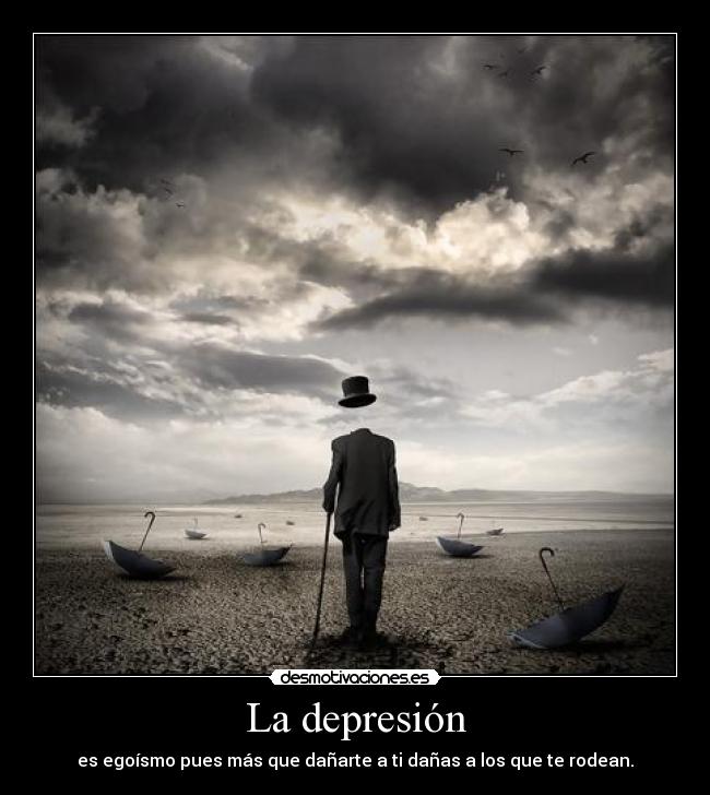 La depresión - es egoísmo pues más que dañarte a ti dañas a los que te rodean.