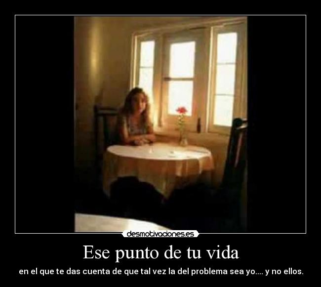 Ese punto de tu vida - en el que te das cuenta de que tal vez la del problema sea yo.... y no ellos.