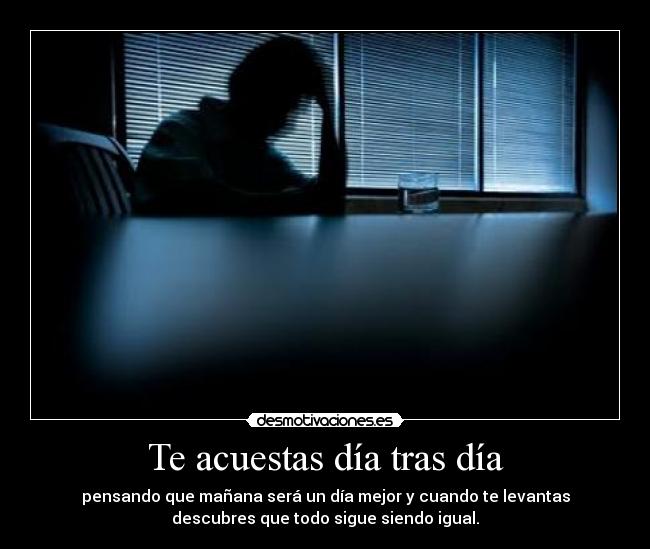 Te acuestas día tras día - pensando que mañana será un día mejor y cuando te levantas
descubres que todo sigue siendo igual.