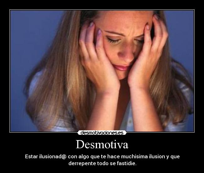 Desmotiva - Estar ilusionad@ con algo que te hace muchisima ilusion y que
derrepente todo se fastidie.