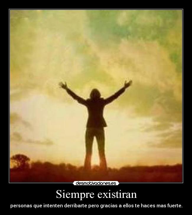 Siempre existiran - personas que intenten derribarte pero gracias a ellos te haces mas fuerte.