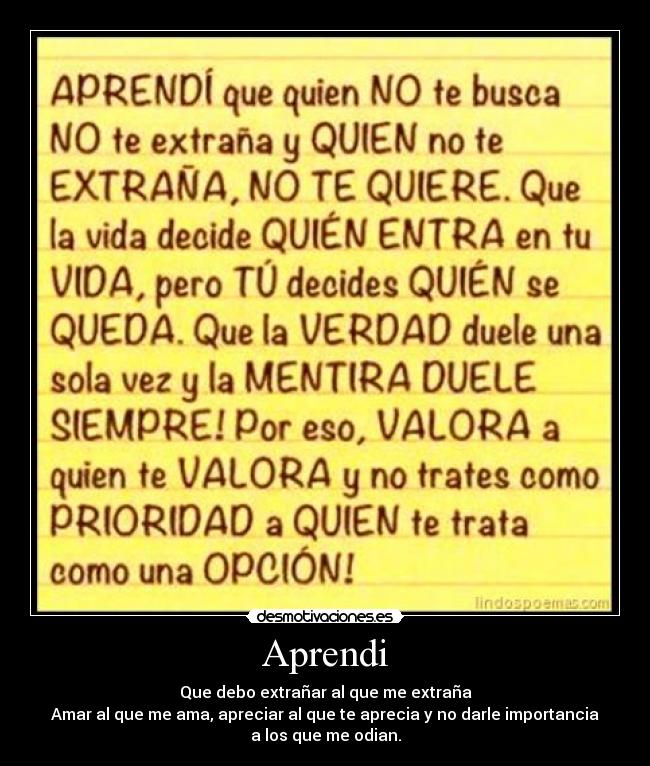 Aprendi - Que debo extrañar al que me extraña
Amar al que me ama, apreciar al que te aprecia y no darle importancia
a los que me odian.