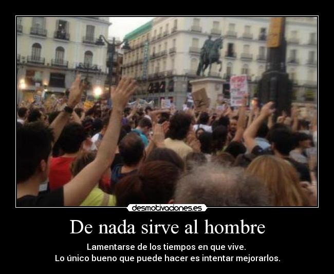 De nada sirve al hombre - Lamentarse de los tiempos en que vive. 
Lo único bueno que puede hacer es intentar mejorarlos.