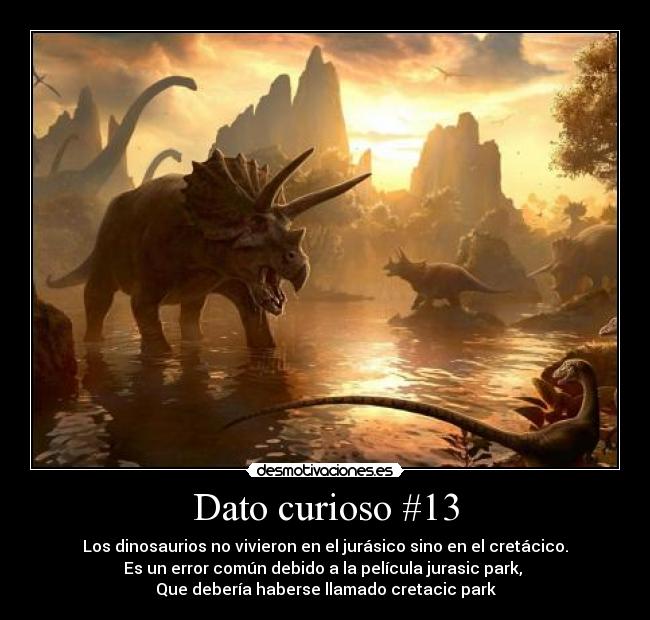 Dato curioso #13 - Los dinosaurios no vivieron en el jurásico sino en el cretácico.
Es un error común debido a la película jurasic park, 
Que debería haberse llamado cretacic park