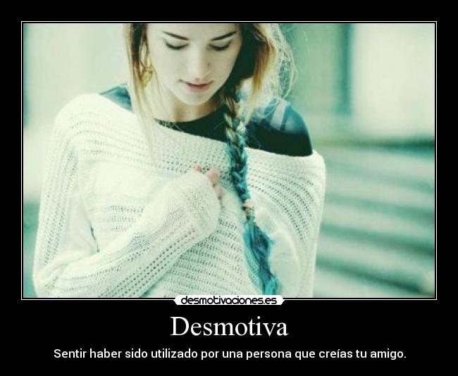 Desmotiva - Sentir haber sido utilizado por una persona que creías tu amigo.