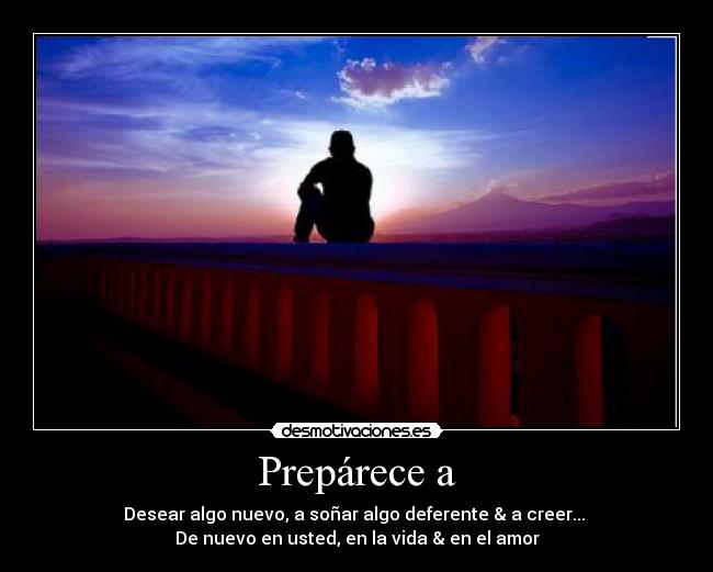 Prepárece a - Desear algo nuevo, a soñar algo deferente & a creer...
De nuevo en usted, en la vida & en el amor