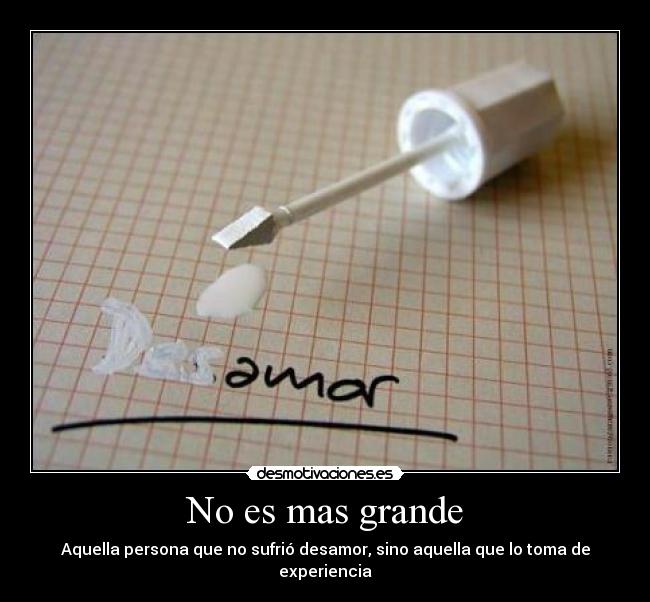No es mas grande - Aquella persona que no sufrió desamor, sino aquella que lo toma de experiencia