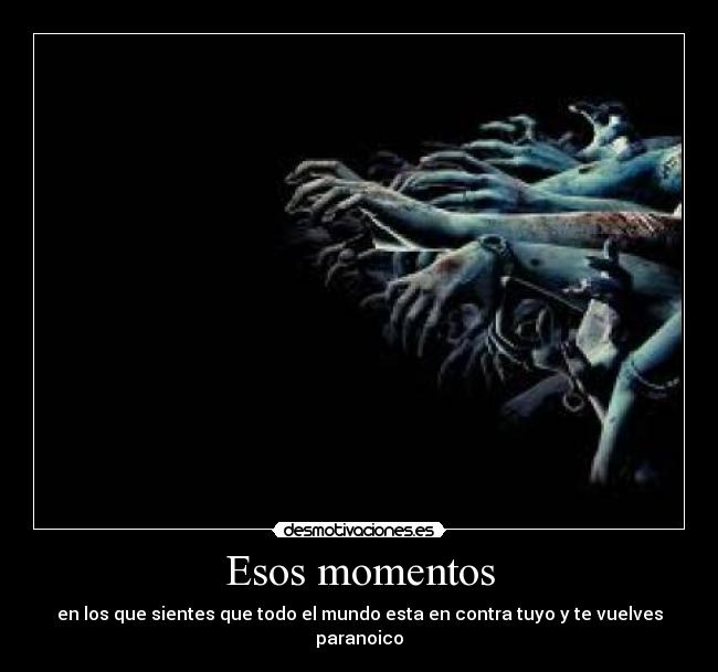 Esos momentos - en los que sientes que todo el mundo esta en contra tuyo y te vuelves paranoico