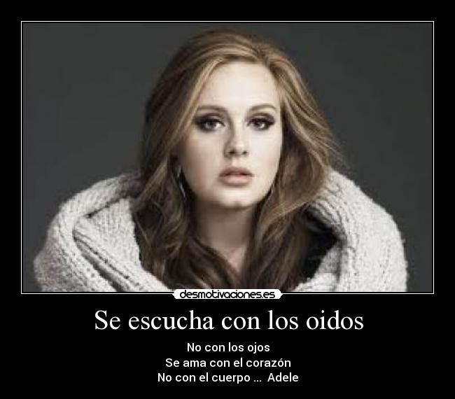 Se escucha con los oidos - No con los ojos
Se ama con el corazón
No con el cuerpo ... ♥Adele♥
