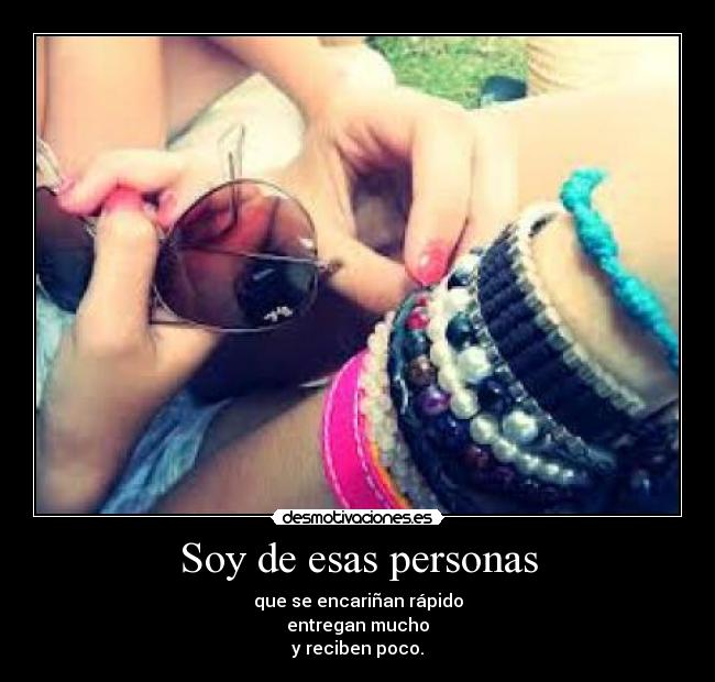 Soy de esas personas - que se encariñan rápido
entregan mucho
y reciben poco.