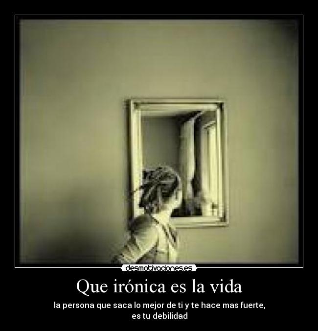 Que irónica es la vida - la persona que saca lo mejor de ti y te hace mas fuerte,
es tu debilidad