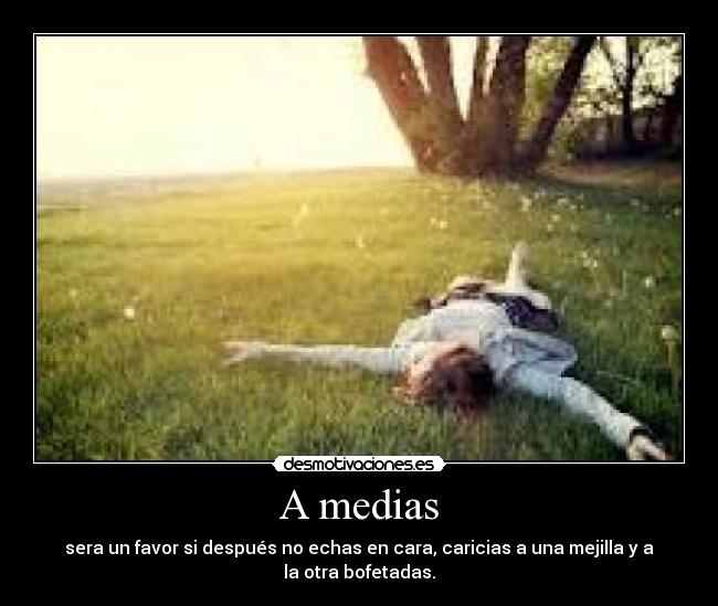 A medias - sera un favor si después no echas en cara, caricias a una mejilla y a
la otra bofetadas.