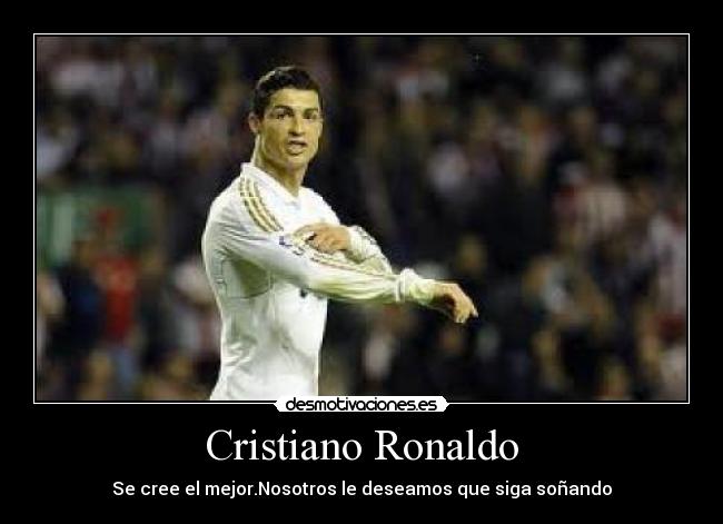 Cristiano Ronaldo - Se cree el mejor.Nosotros le deseamos que siga soñando