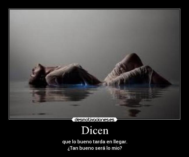 Dicen - que lo bueno tarda en llegar.
¿Tan bueno será lo mio?