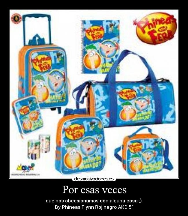 Por esas veces - que nos obcesionamos con alguna cosa ;) 
By Phineas Flynn Rojinegro AKD 51