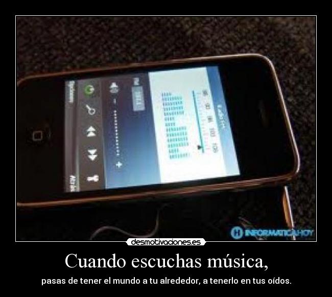 Cuando escuchas música, - pasas de tener el mundo a tu alrededor, a tenerlo en tus oídos.