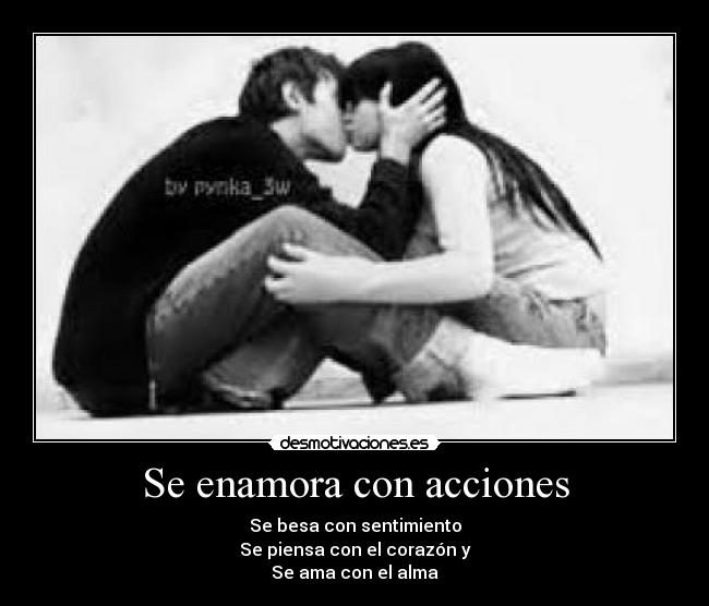 Se enamora con acciones - Se besa con sentimiento
Se piensa con el corazón y
Se ama con el alma
