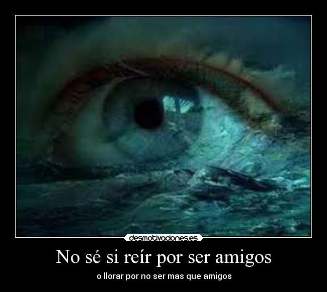 No sé si reír por ser amigos - o llorar por no ser mas que amigos