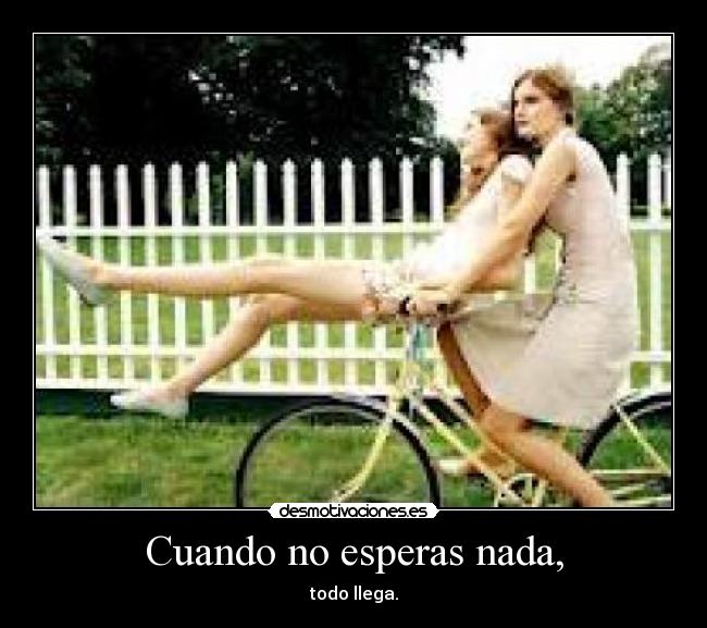Cuando no esperas nada, - todo llega.