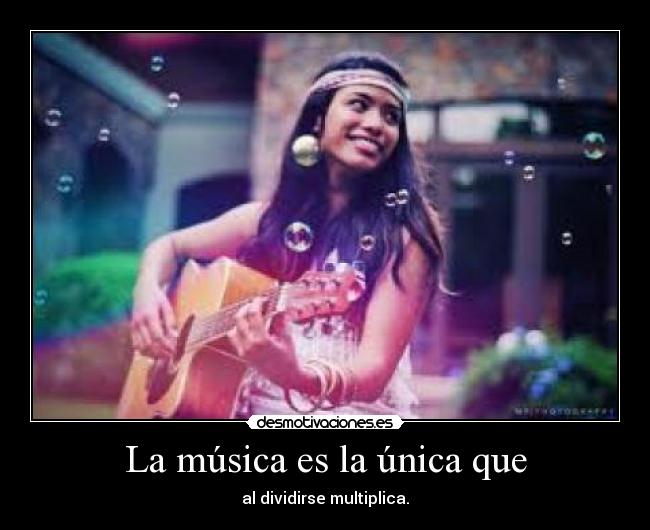 La música es la única que - al dividirse multiplica.