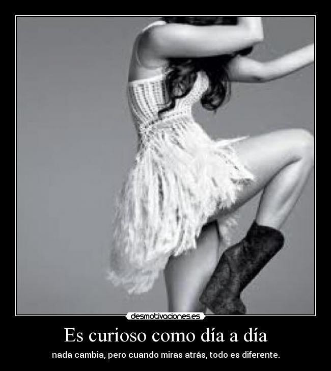 Es curioso como día a día - nada cambia, pero cuando miras atrás, todo es diferente.