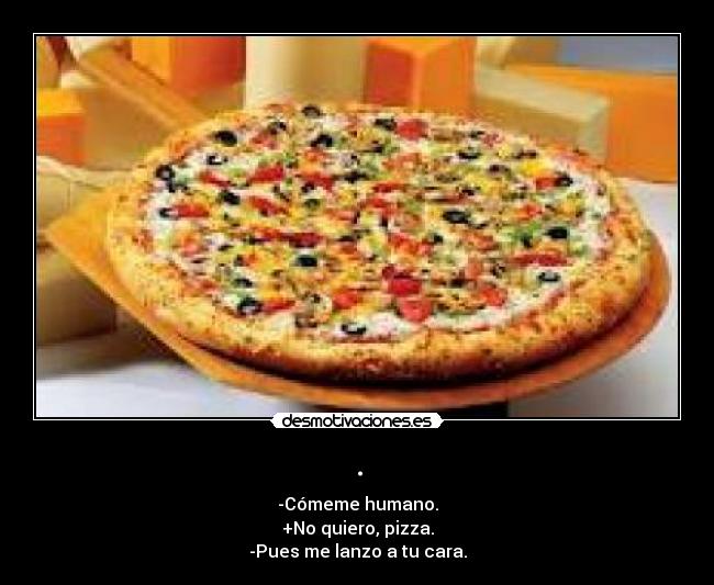 . - -Cómeme humano.
+No quiero, pizza.
-Pues me lanzo a tu cara.