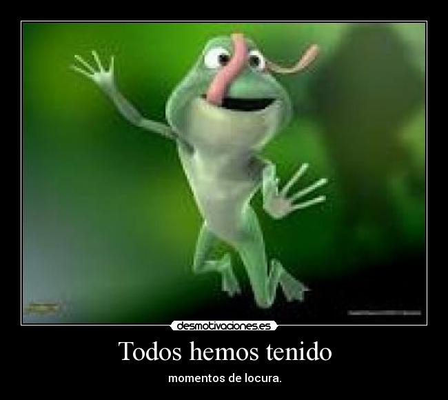 Todos hemos tenido - momentos de locura.