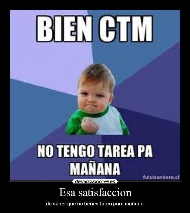 Esa satisfaccion - de saber que no tienes tarea para mañana.