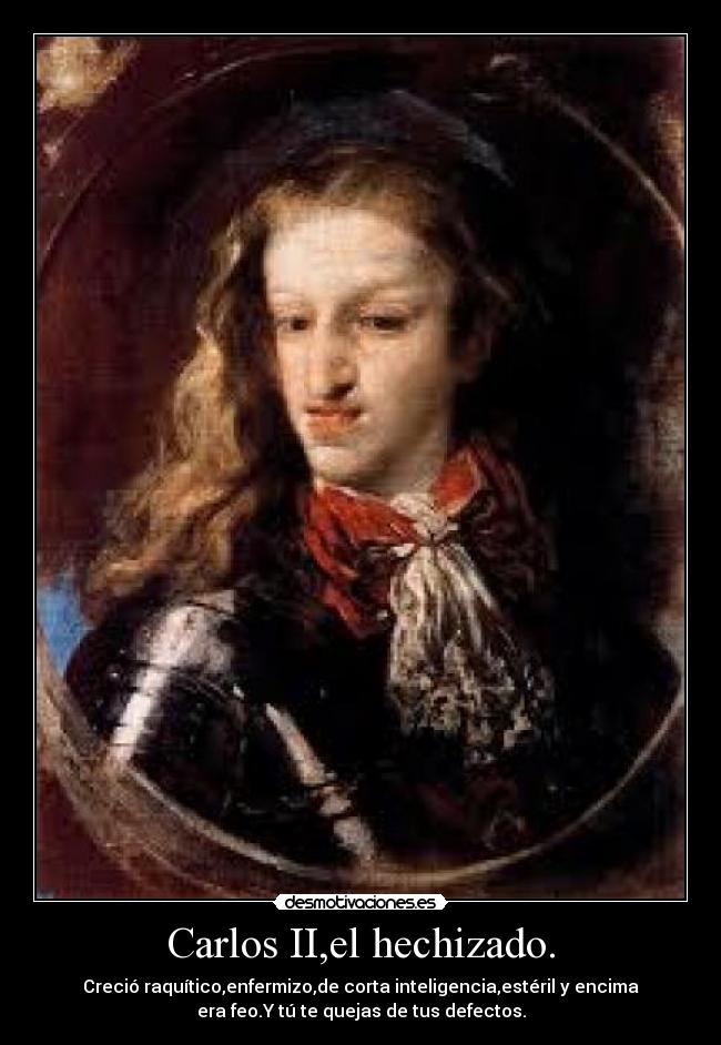 Carlos II,el hechizado. - Creció raquítico,enfermizo,de corta inteligencia,estéril y encima
era feo.Y tú te quejas de tus defectos.